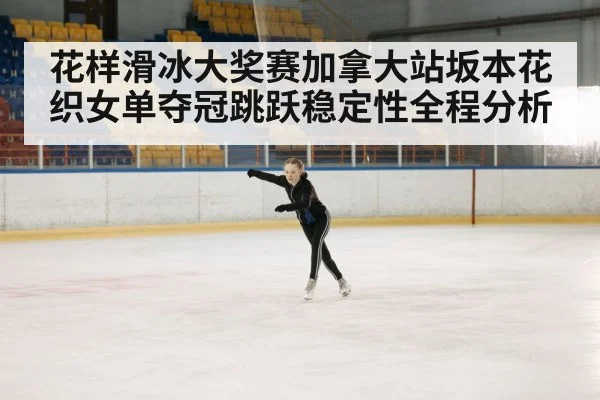 花样滑冰大奖赛加拿大站坂本花织女单夺冠跳跃稳定性全程分析