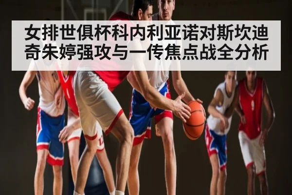 女排世俱杯科内利亚诺对斯坎迪奇朱婷强攻与一传焦点战全分析