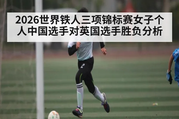 2026世界铁人三项锦标赛女子个人中国选手对英国选手胜负分析